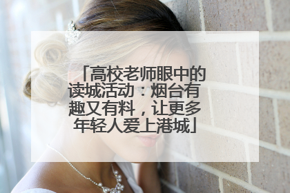 高校老师眼中的读城活动：烟台有趣又有料，让更多年轻人爱上港城