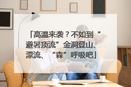 高温来袭？不如到“避暑顶流”金洞登山、漂流、“森”呼吸吧