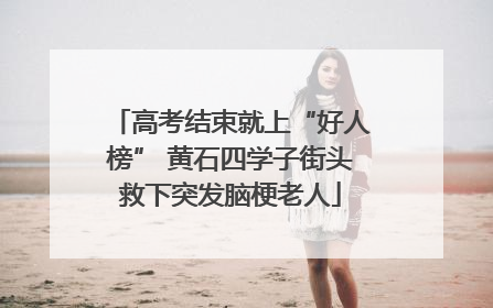 高考结束就上“好人榜” 黄石四学子街头救下突发脑梗老人