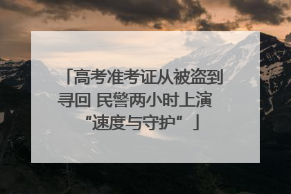 高考准考证从被盗到寻回 民警两小时上演 “速度与守护”