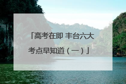 高考在即 丰台六大考点早知道（一）