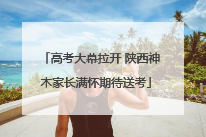 高考大幕拉开 陕西神木家长满怀期待送考