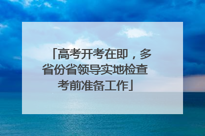 高考开考在即，多省份省领导实地检查考前准备工作