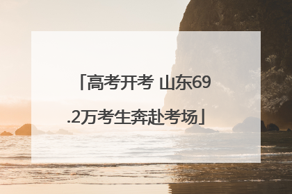 高考开考 山东69.2万考生奔赴考场