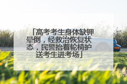 高考考生身体缺钾晕倒，经救治恢复状态，民警抬着轮椅护送考生进考场