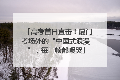高考首日直击！厦门考场外的“中国式浪漫”，每一帧都暖哭