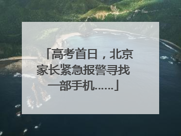 高考首日，北京家长紧急报警寻找一部手机……