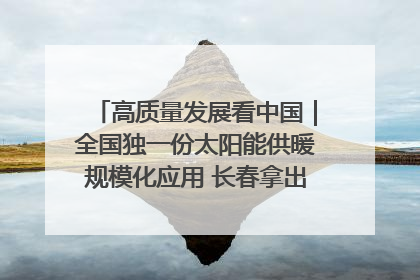 高质量发展看中国｜全国独一份太阳能供暖规模化应用 长春拿出“净月样本”