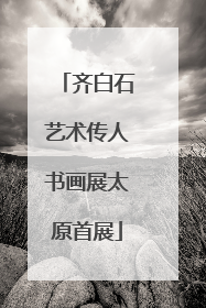 齐白石艺术传人书画展太原首展