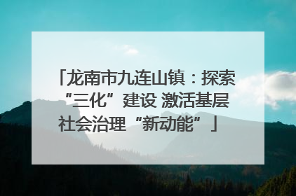 龙南市九连山镇：探索“三化”建设 激活基层社会治理“新动能”