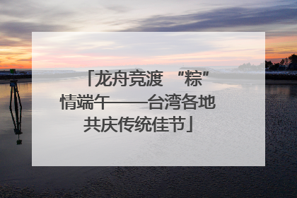 龙舟竞渡 “粽”情端午——台湾各地共庆传统佳节