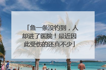 鱼一条没钓到，人却进了医院！最近因此受伤的还真不少