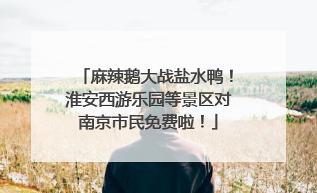 麻辣鹅大战盐水鸭！淮安西游乐园等景区对南京市民免费啦！