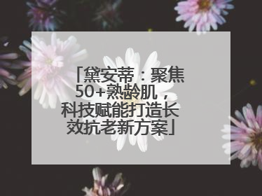 黛安蒂：聚焦50+熟龄肌，科技赋能打造长效抗老新方案
