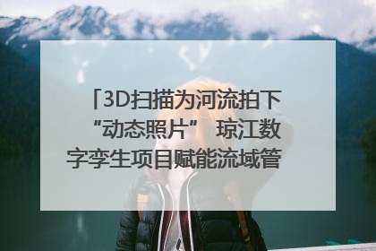 3D扫描为河流拍下“动态照片” 琼江数字孪生项目赋能流域管理｜新闻发布最前线