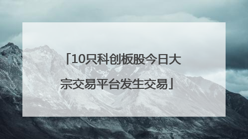 10只科创板股今日大宗交易平台发生交易