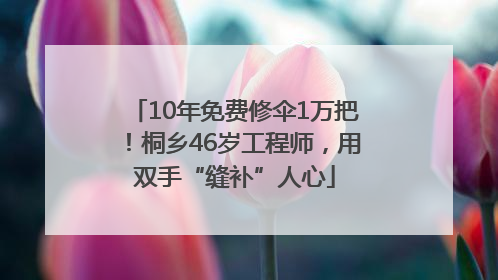 10年免费修伞1万把！桐乡46岁工程师，用双手“缝补”人心
