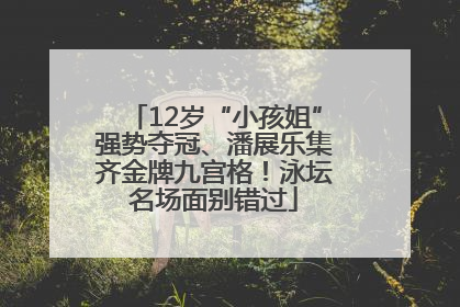 12岁“小孩姐”强势夺冠、潘展乐集齐金牌九宫格！泳坛名场面别错过