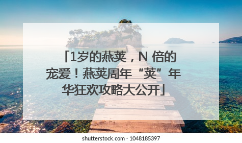 1岁的燕荚，N 倍的宠爱！燕荚周年“荚”年华狂欢攻略大公开