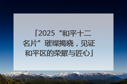 2025“和平十二名片”璀璨揭晓，见证和平区的荣耀与匠心