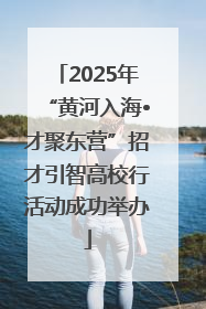 2025年“黄河入海•才聚东营”招才引智高校行活动成功举办