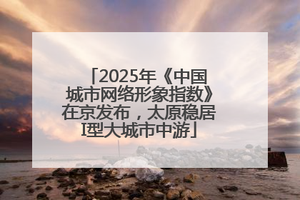 2025年《中国城市网络形象指数》在京发布，太原稳居I型大城市中游