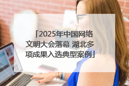 2025年中国网络文明大会落幕 湖北多项成果入选典型案例