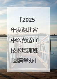 2025年度湖北省中医药适宜技术培训班圆满举办
