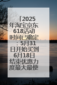 2025年淘宝京东618活动时间已确定：5月31日开始买到6月18日结束优惠力度最大最便宜！