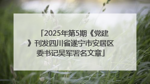 2025年第5期《党建》刊发四川省遂宁市安居区委书记吴军署名文章