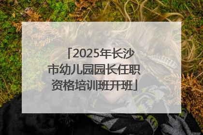 2025年长沙市幼儿园园长任职资格培训班开班
