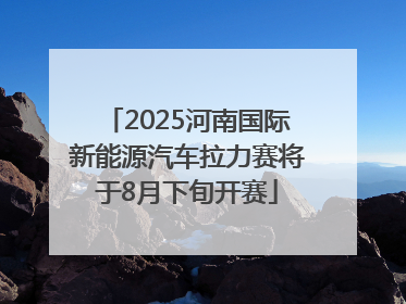 2025河南国际新能源汽车拉力赛将于8月下旬开赛