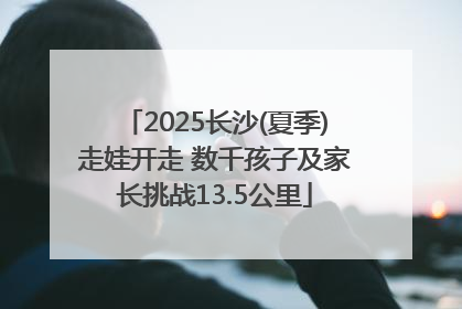 2025长沙(夏季)走娃开走 数千孩子及家长挑战13.5公里
