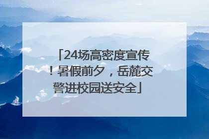 24场高密度宣传！暑假前夕，岳麓交警进校园送安全