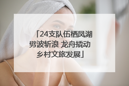 24支队伍栖凤湖劈波斩浪 龙舟撬动乡村文旅发展