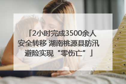 2小时完成3500余人安全转移 湖南桃源县防汛避险实现“零伤亡”