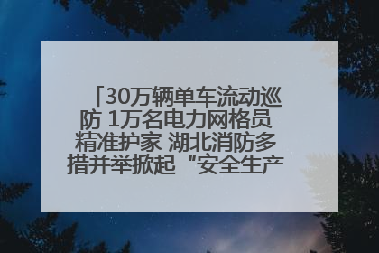 30万辆单车流动巡防 1万名电力网格员精准护家 湖北消防多措并举掀起“安全生产月”宣传热潮