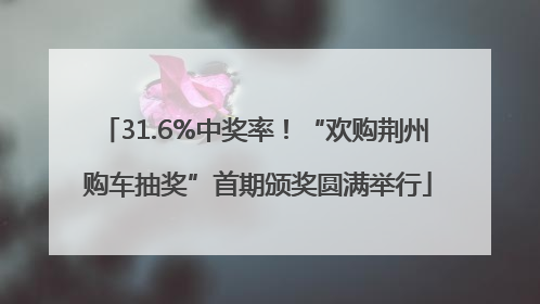 31.6%中奖率！“欢购荆州 购车抽奖”首期颁奖圆满举行
