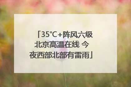 35℃+阵风六级 北京高温在线 今夜西部北部有雷雨