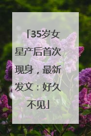 35岁女星产后首次现身，最新发文：好久不见