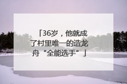 36岁，他就成了村里唯一的造龙舟“全能选手”