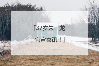 37岁朱一龙，官宣喜讯！
