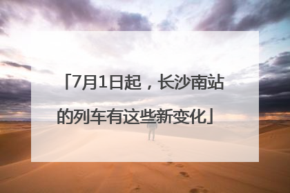7月1日起，长沙南站的列车有这些新变化