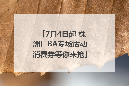 7月4日起 株洲厂BA专场活动消费券等你来抢