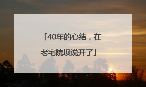 40年的心结，在老宅院坝说开了