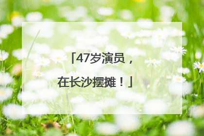 47岁演员，在长沙摆摊！