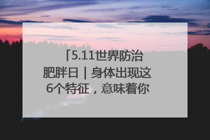 5.11世界防治肥胖日｜身体出现这6个特征，意味着你正在悄悄变瘦……