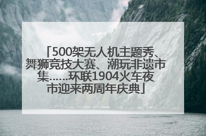 500架无人机主题秀、舞狮竞技大赛、潮玩非遗市集……环联1904火车夜市迎来两周年庆典