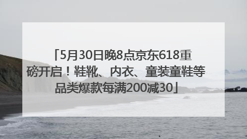 5月30日晚8点京东618重磅开启！鞋靴、内衣、童装童鞋等品类爆款每满200减30