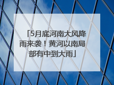 5月底河南大风降雨来袭！黄河以南局部有中到大雨
